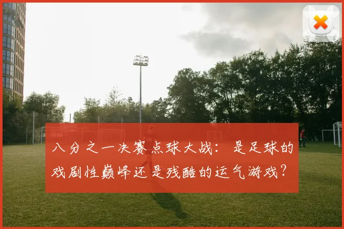 八分之一决赛点球大战：是足球的戏剧性巅峰还是残酷的运气游戏？