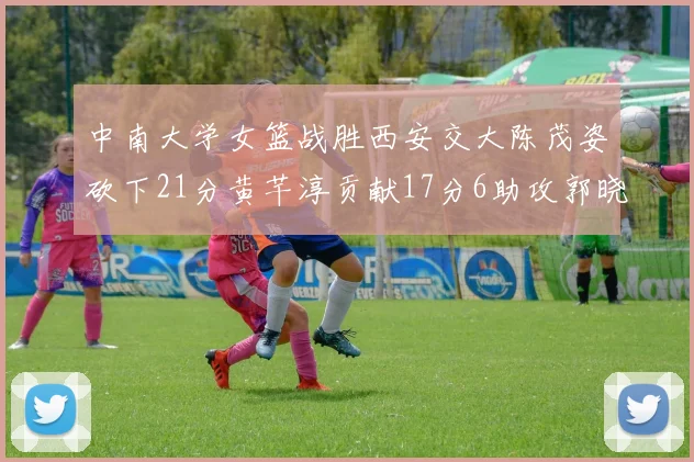 中南大学女篮战胜西安交大陈茂姿砍下21分黄芊淳贡献17分6助攻郭晓妮18分表现出色