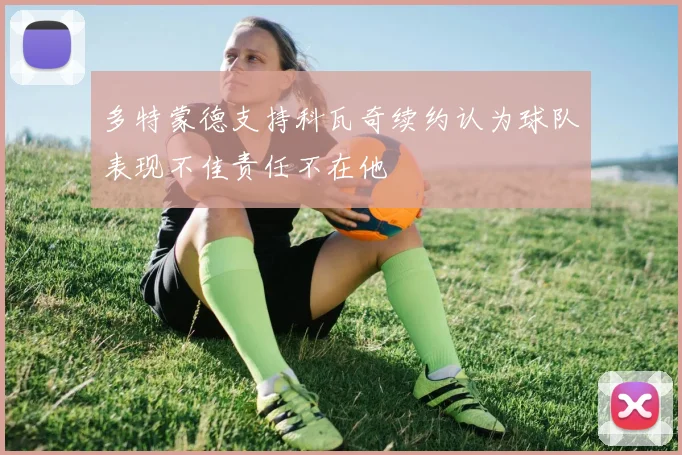 多特蒙德支持科瓦奇续约认为球队表现不佳责任不在他