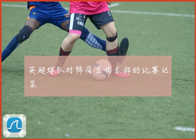 英超球队对阵荷兰俱乐部的比赛记录