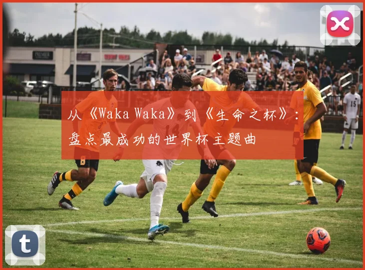 从《Waka Waka》到《生命之杯》：盘点最成功的世界杯主题曲