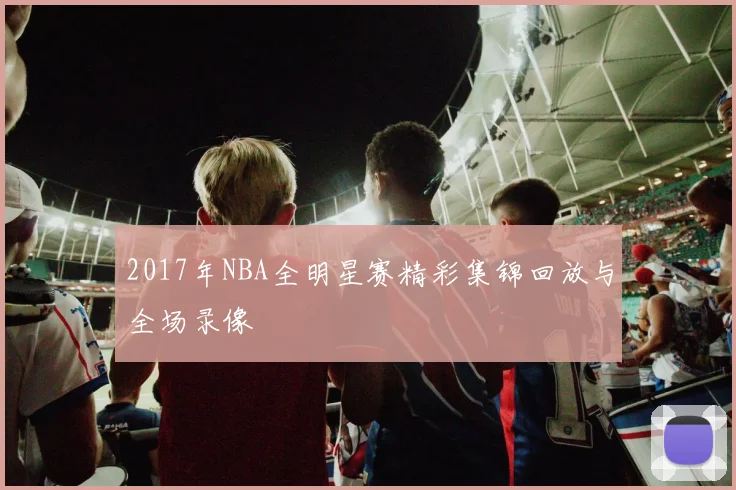 2017年NBA全明星赛精彩集锦回放与全场录像