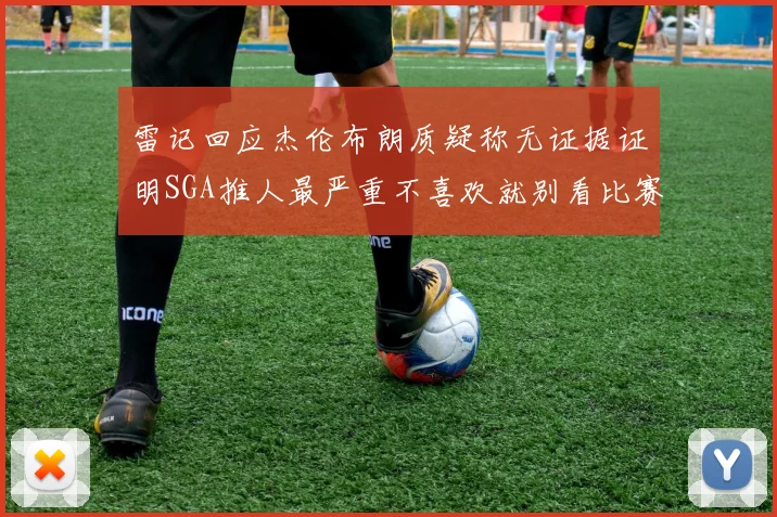 雷记回应杰伦布朗质疑称无证据证明SGA推人最严重不喜欢就别看比赛